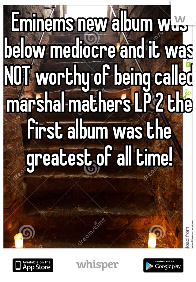 Eminems new album was below mediocre and it was NOT worthy of being called marshal mathers LP 2 the first album was the greatest of all time!