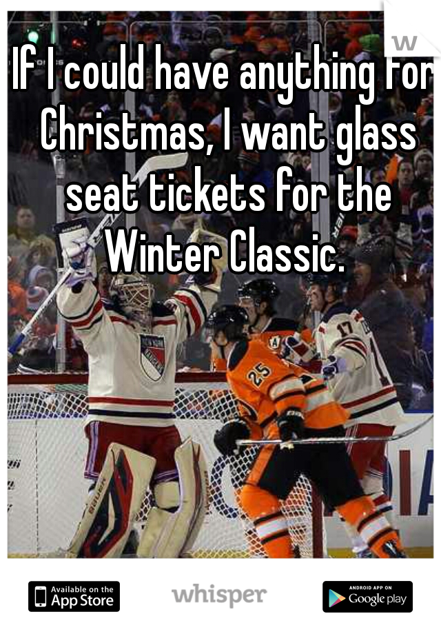 If I could have anything for Christmas, I want glass seat tickets for the Winter Classic. 