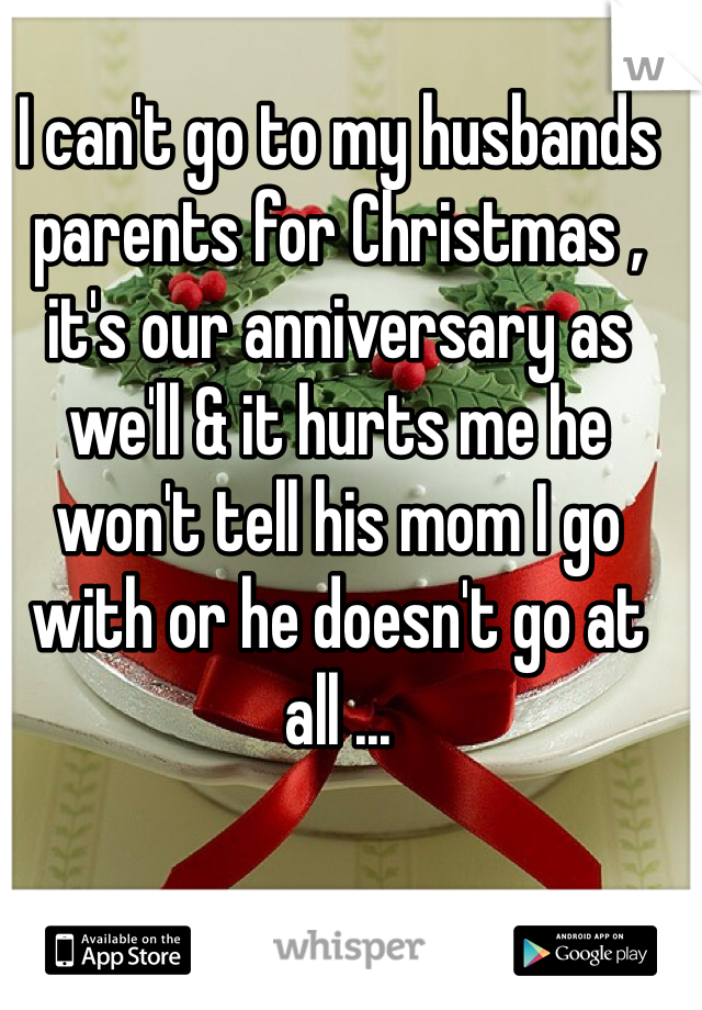 I can't go to my husbands parents for Christmas , it's our anniversary as we'll & it hurts me he won't tell his mom I go with or he doesn't go at all ...