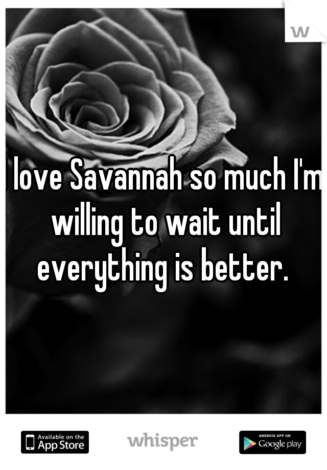 I love Savannah so much I'm willing to wait until everything is better. 