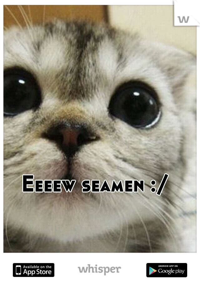 Eeeew seamen :/