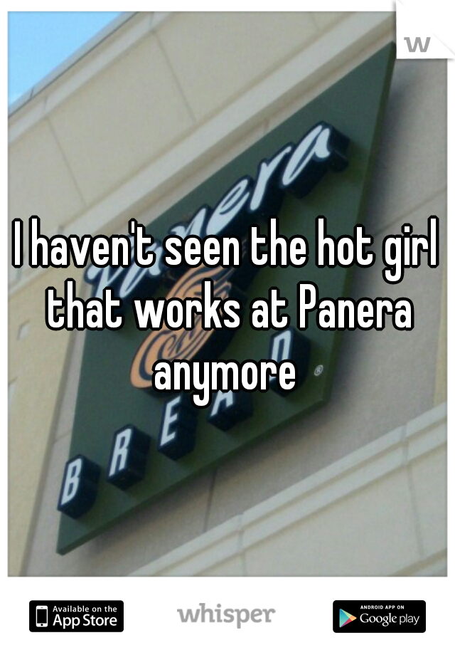 I haven't seen the hot girl that works at Panera anymore 