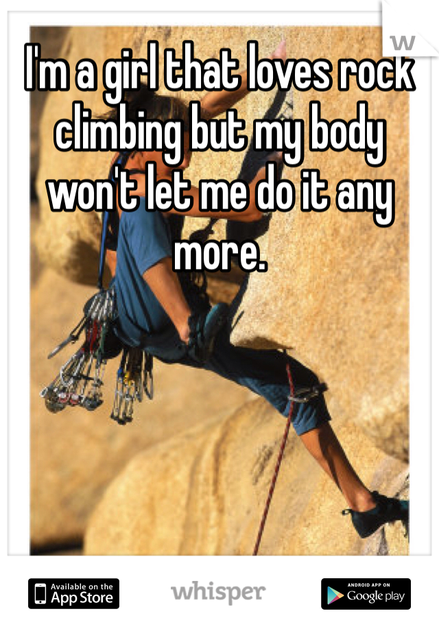 I'm a girl that loves rock climbing but my body won't let me do it any more. 
