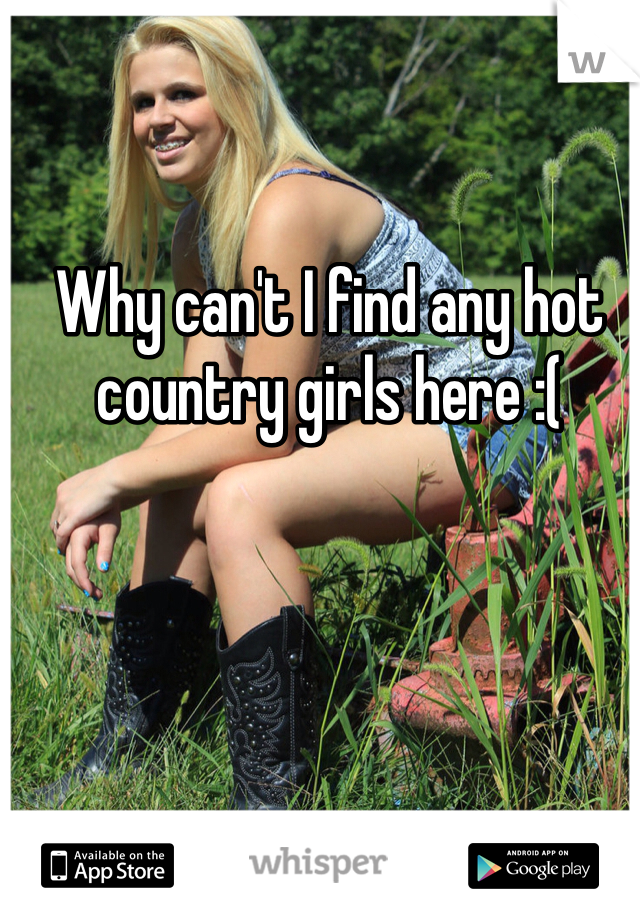 Why can't I find any hot country girls here :(