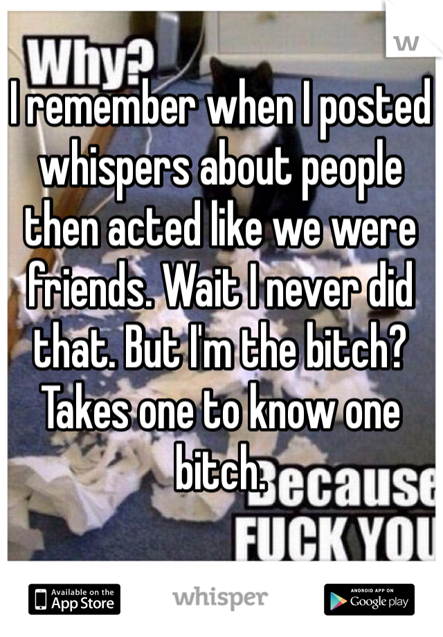 I remember when I posted whispers about people then acted like we were friends. Wait I never did that. But I'm the bitch? Takes one to know one bitch. 