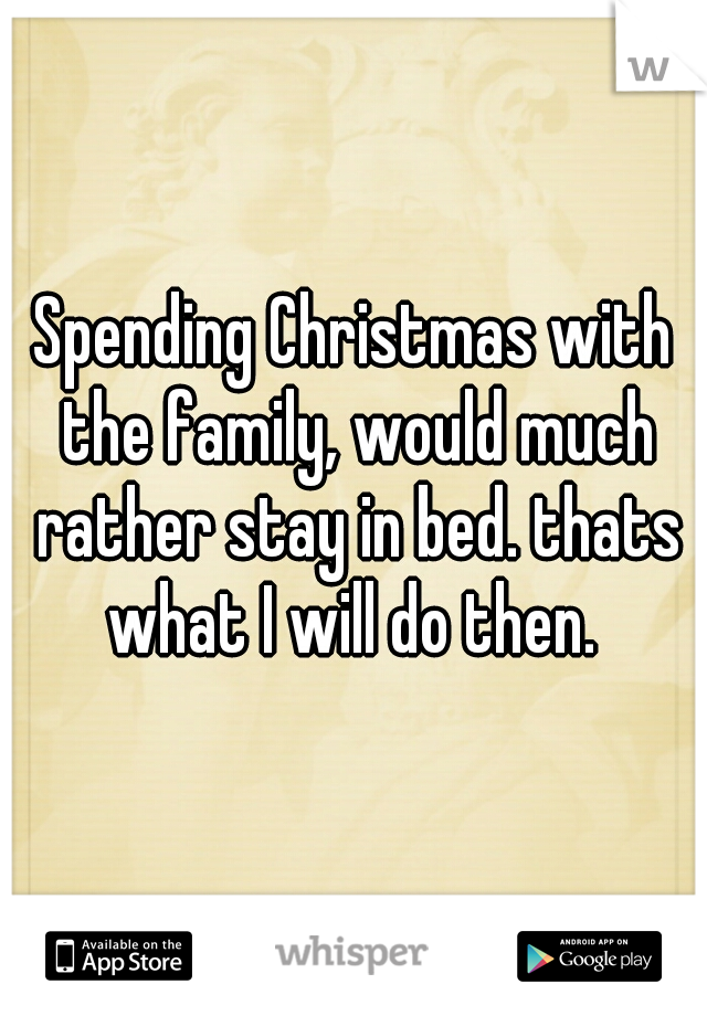 Spending Christmas with the family, would much rather stay in bed. thats what I will do then. 