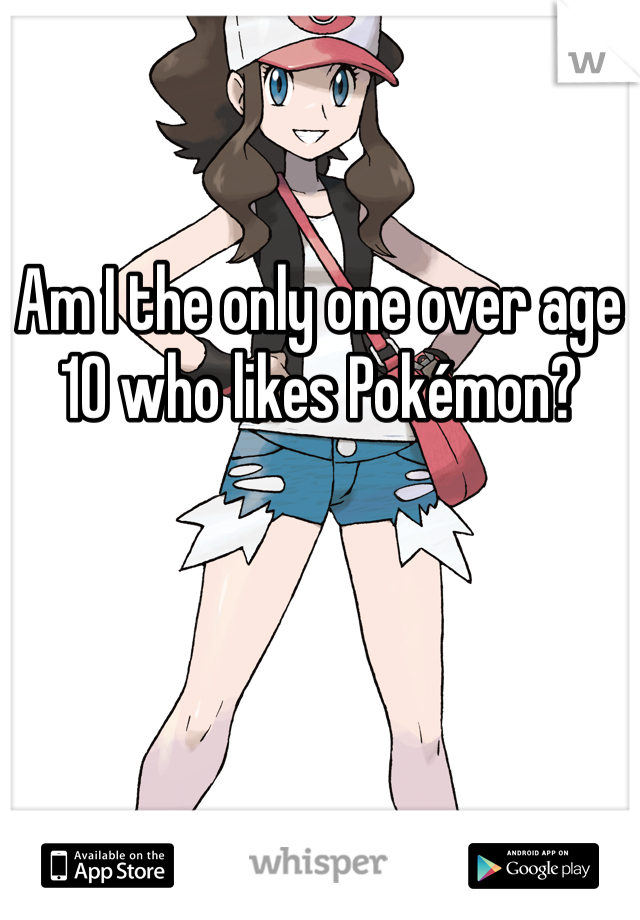 Am I the only one over age 10 who likes Pokémon? 