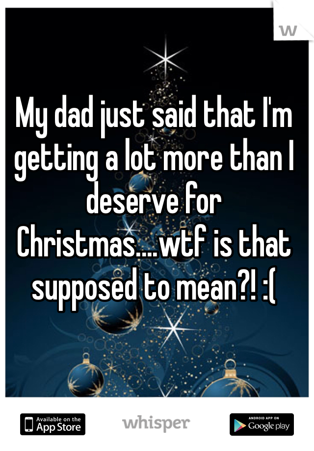 My dad just said that I'm getting a lot more than I deserve for Christmas....wtf is that supposed to mean?! :(