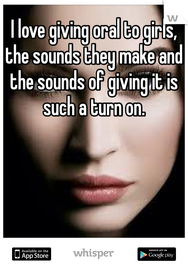 I love giving oral to girls, the sounds they make and the sounds of giving it is such a turn on. 