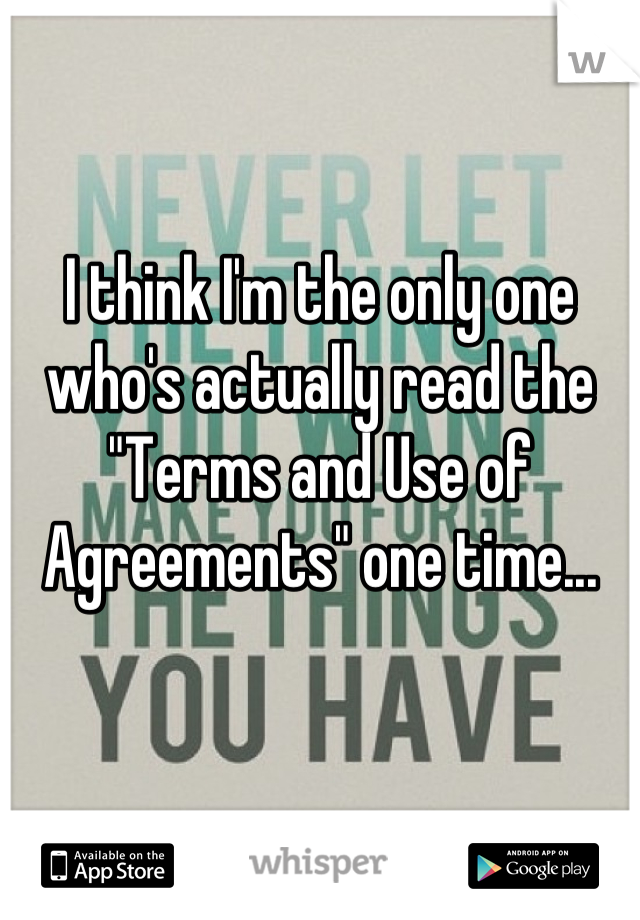 I think I'm the only one who's actually read the "Terms and Use of Agreements" one time...