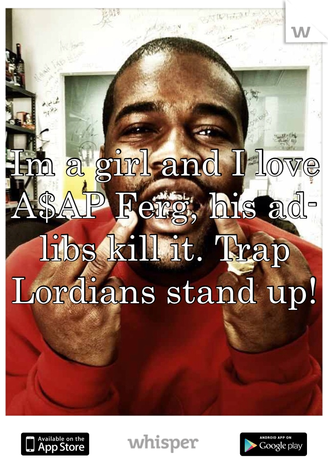 Im a girl and I love A$AP Ferg, his ad-libs kill it. Trap Lordians stand up! 