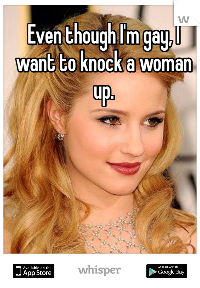 Even though I'm gay, I want to knock a woman up. 