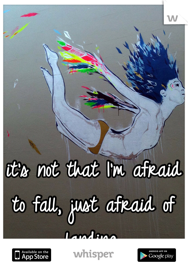it's not that I'm afraid to fall, just afraid of landing.