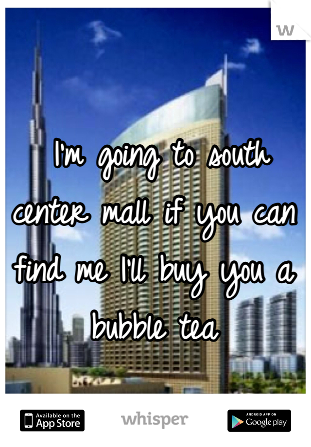  I'm going to south center mall if you can find me I'll buy you a bubble tea