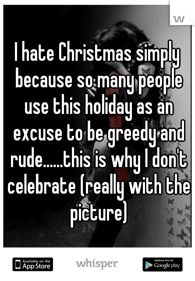 I hate Christmas simply because so many people use this holiday as an excuse to be greedy and rude......this is why I don't celebrate (really with the picture)