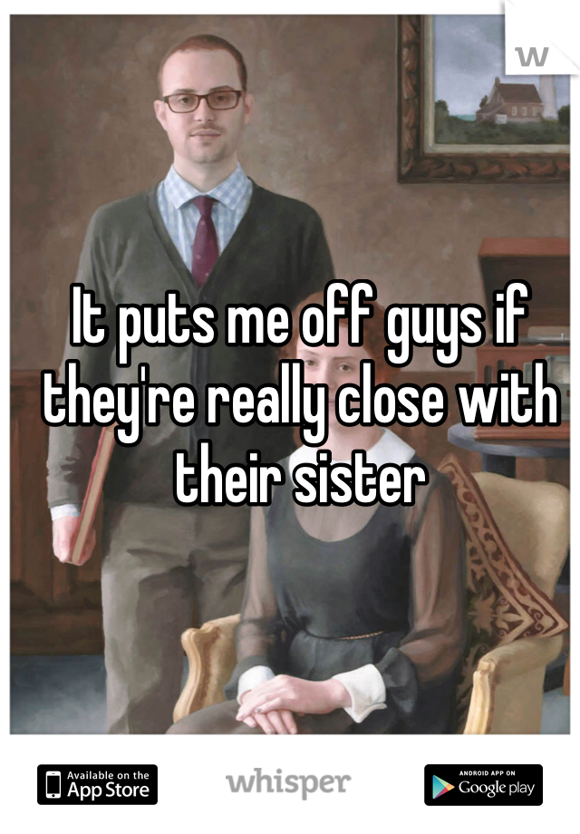 It puts me off guys if they're really close with their sister 