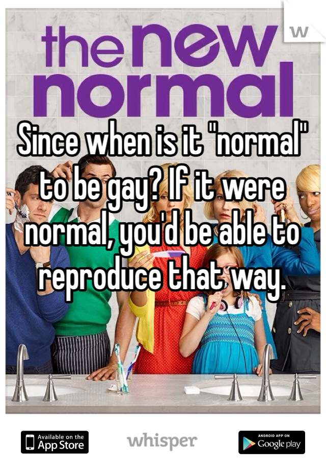 Since when is it "normal" to be gay? If it were normal, you'd be able to reproduce that way. 