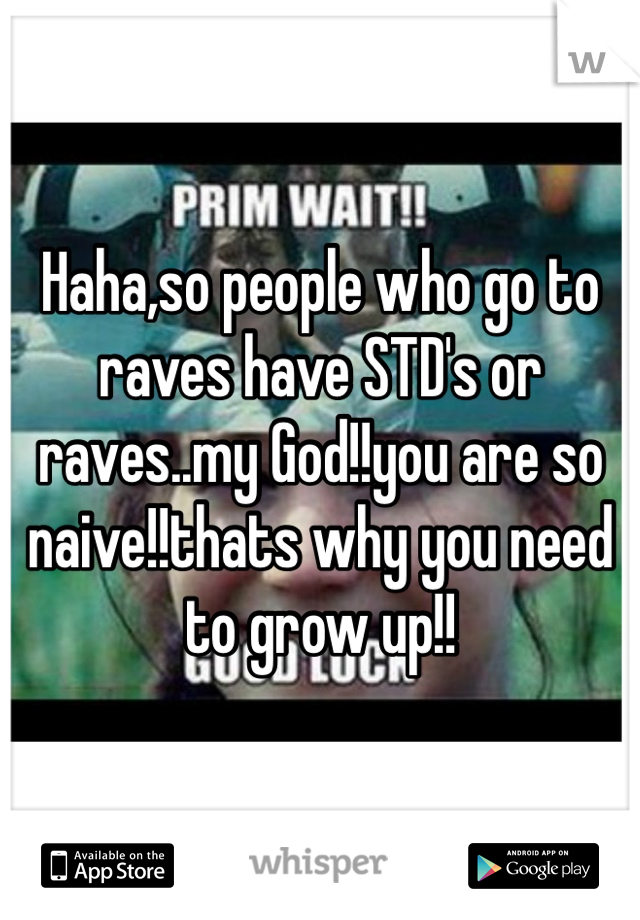 Haha,so people who go to raves have STD's or raves..my God!!you are so naive!!thats why you need to grow up!!
