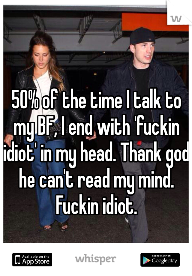 50% of the time I talk to my BF, I end with 'fuckin idiot' in my head. Thank god he can't read my mind. Fuckin idiot.