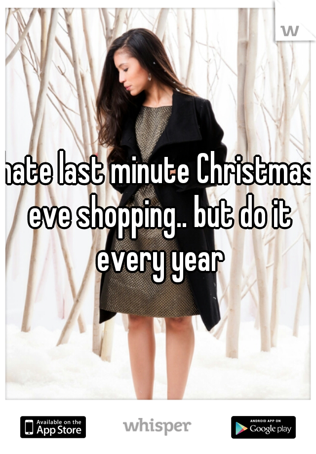hate last minute Christmas eve shopping.. but do it every year