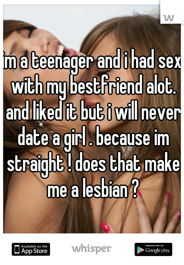 im a teenager and i had sex with my bestfriend alot. and liked it but i will never date a girl . because im straight ! does that make me a lesbian ?