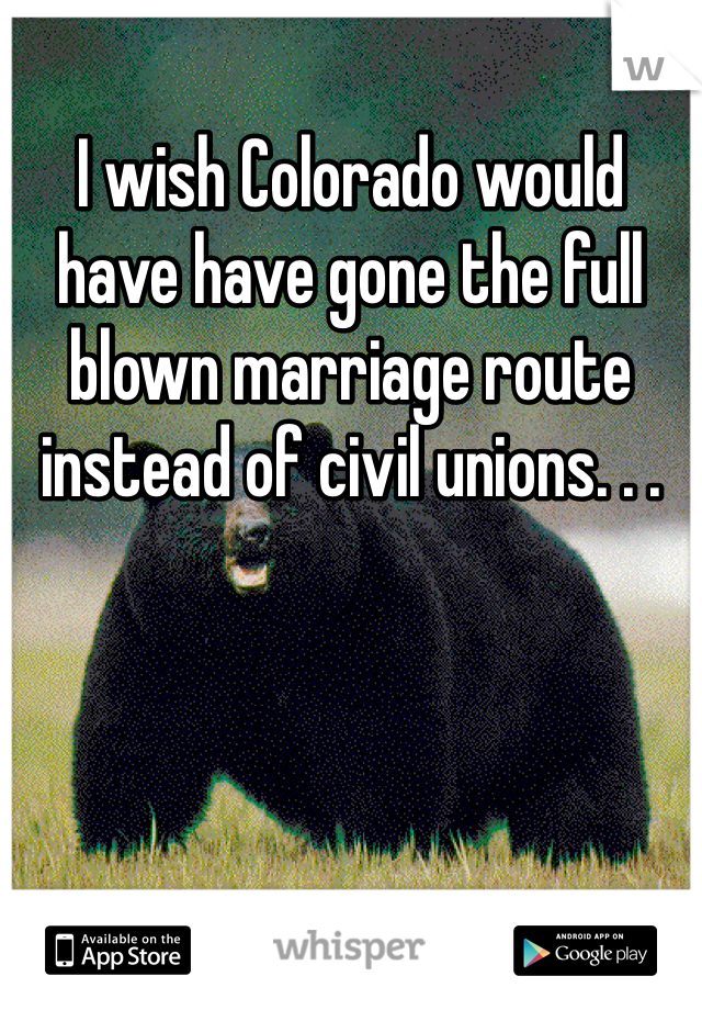I wish Colorado would have have gone the full blown marriage route instead of civil unions. . .