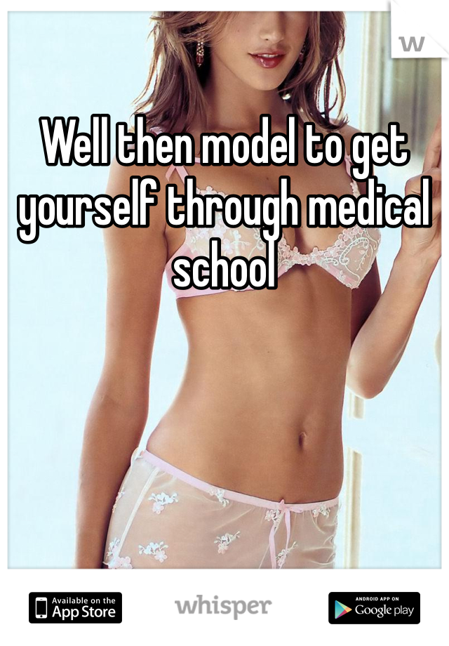 Well then model to get yourself through medical school 