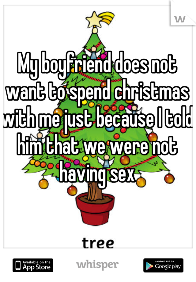 My boyfriend does not want to spend christmas with me just because I told him that we were not having sex