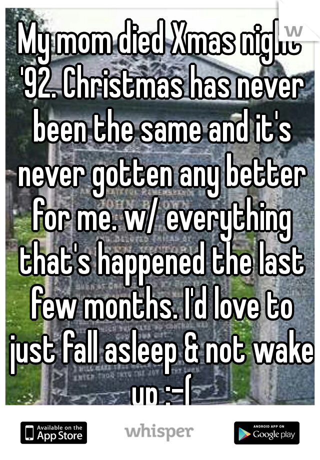 My mom died Xmas night '92. Christmas has never been the same and it's never gotten any better for me. w/ everything that's happened the last few months. I'd love to just fall asleep & not wake up :-(