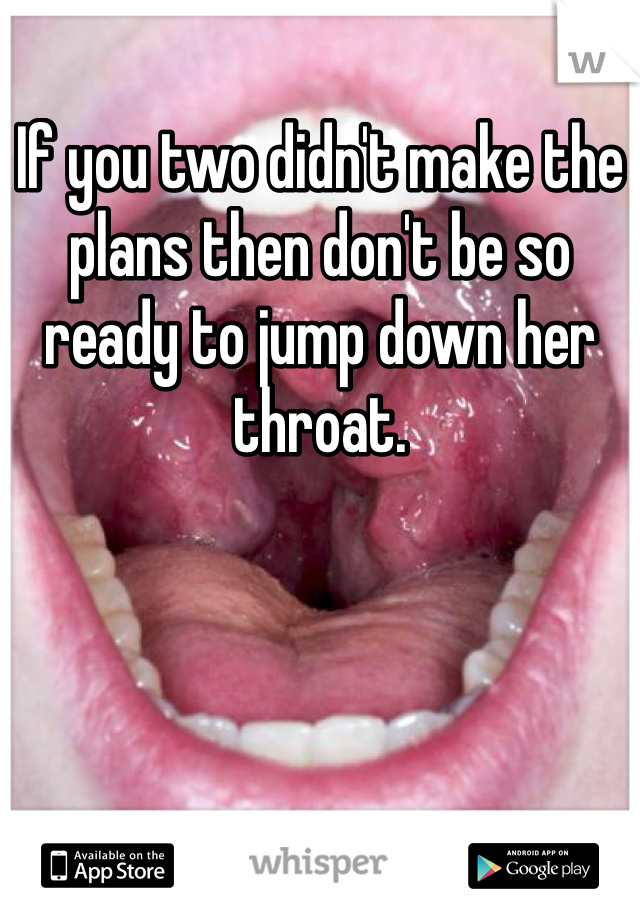 If you two didn't make the plans then don't be so ready to jump down her throat. 