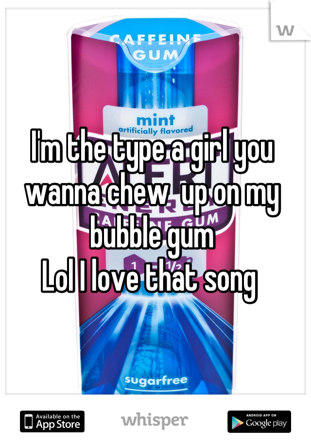 I'm the type a girl you wanna chew  up on my bubble gum 
Lol I love that song 