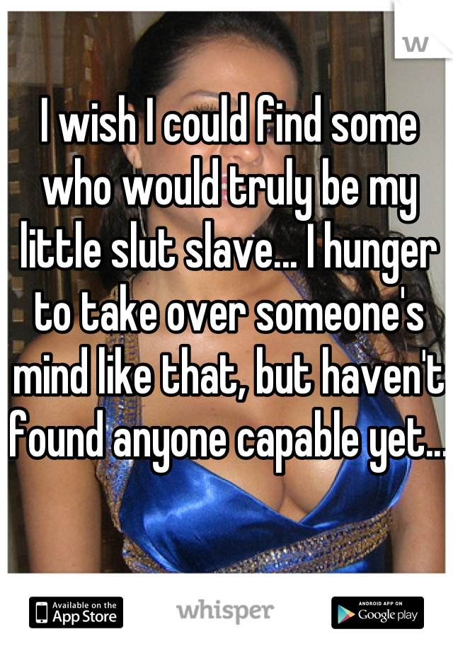 I wish I could find some who would truly be my little slut slave... I hunger to take over someone's mind like that, but haven't found anyone capable yet...