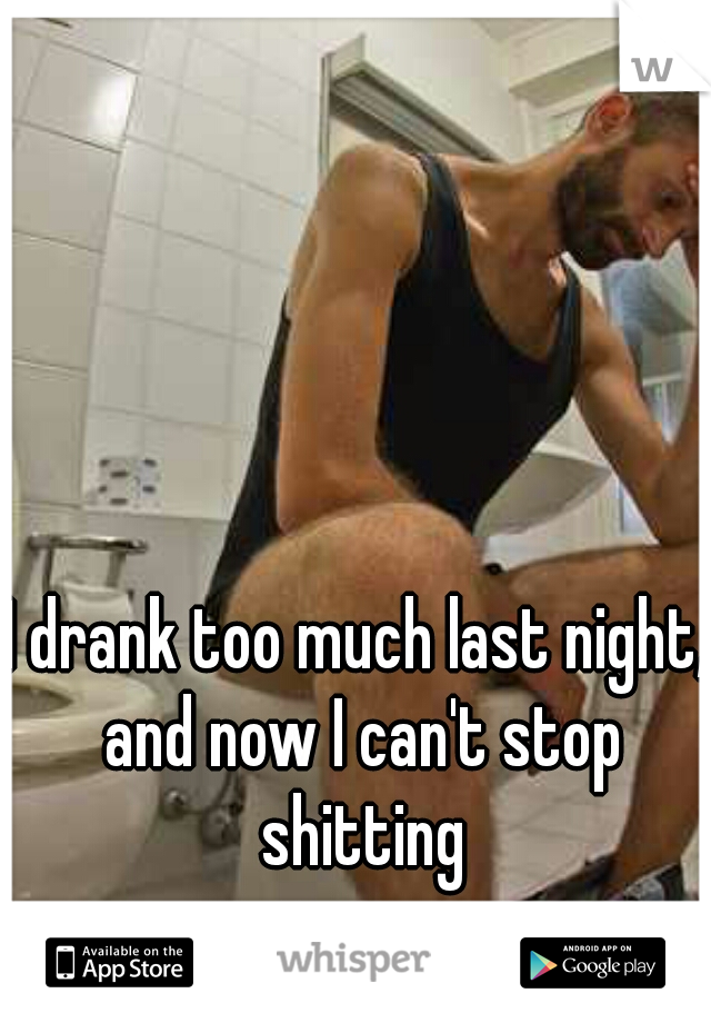 I drank too much last night, and now I can't stop shitting