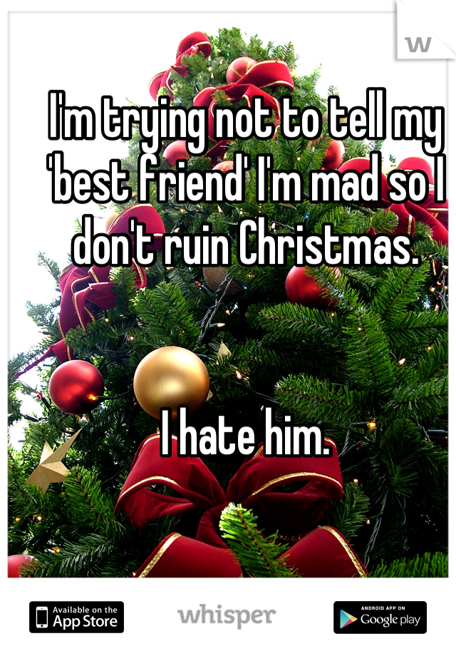 I'm trying not to tell my 'best friend' I'm mad so I don't ruin Christmas.


I hate him.