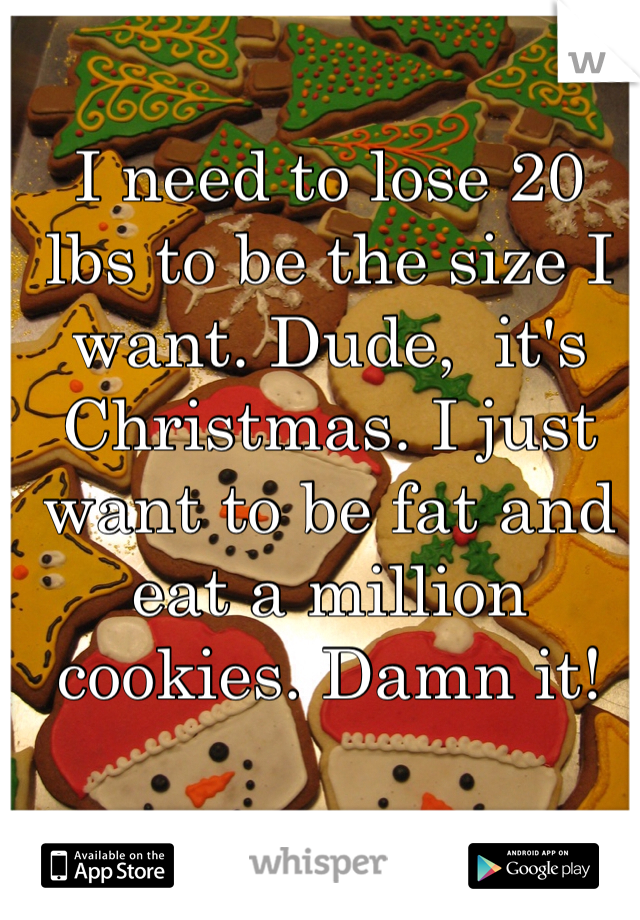 I need to lose 20 lbs to be the size I want. Dude,  it's Christmas. I just want to be fat and eat a million cookies. Damn it!