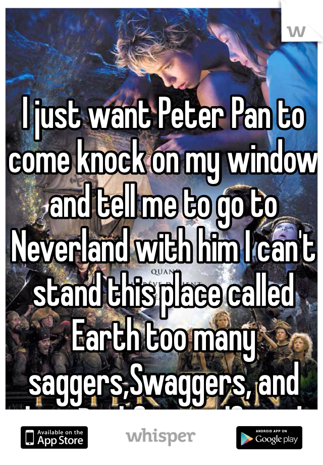 I just want Peter Pan to come knock on my window and tell me to go to Neverland with him I can't stand this place called Earth too many saggers,Swaggers, and their Duckface girlfriends 