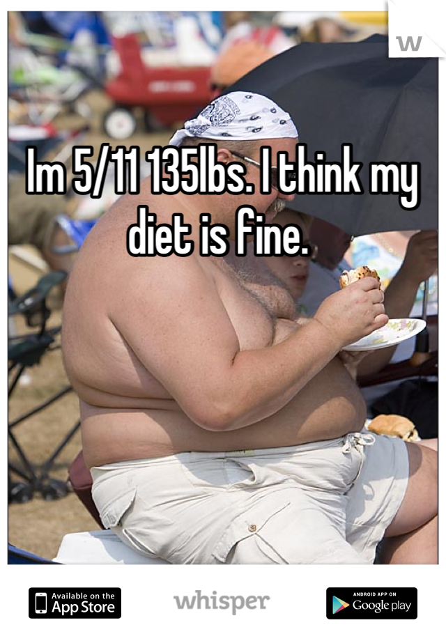 Im 5/11 135lbs. I think my diet is fine. 