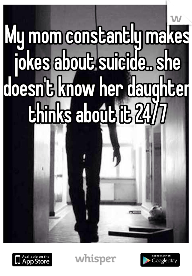 My mom constantly makes jokes about suicide.. she doesn't know her daughter thinks about it 24/7