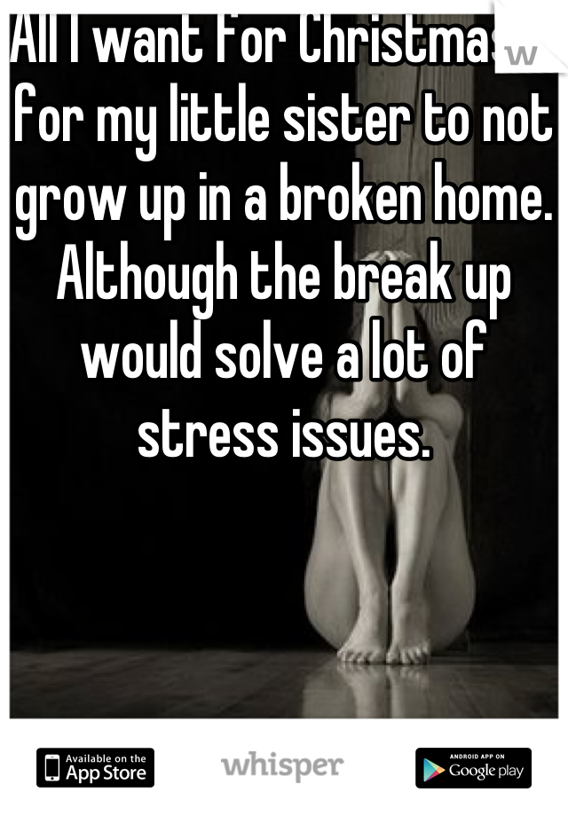 All I want for Christmas is for my little sister to not grow up in a broken home. Although the break up would solve a lot of stress issues.