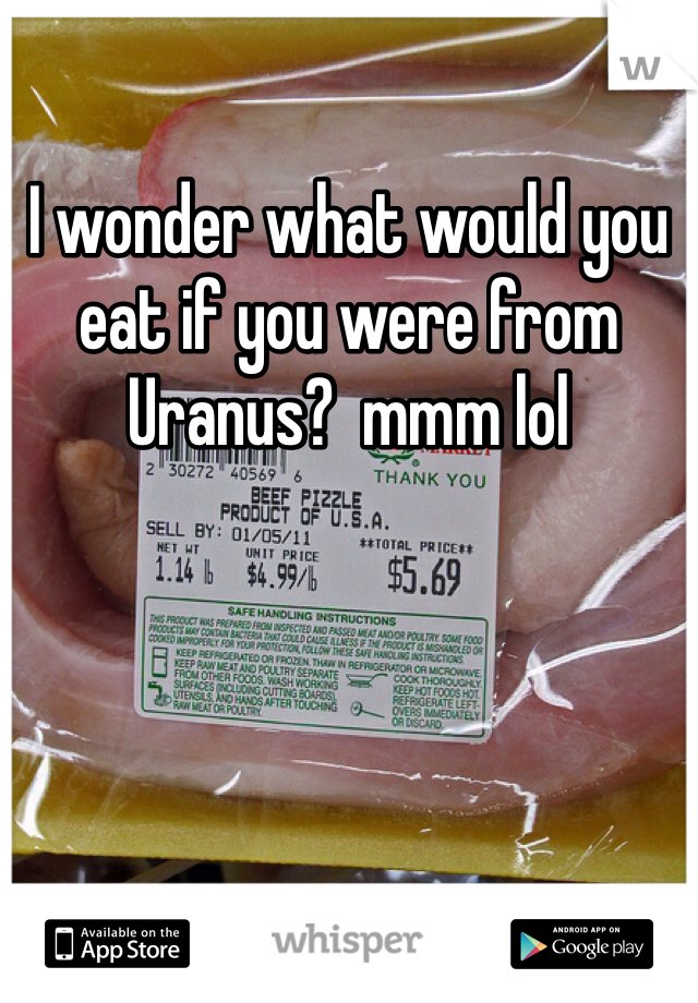 I wonder what would you eat if you were from Uranus?  mmm lol