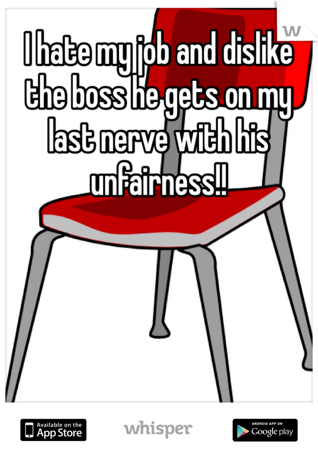 I hate my job and dislike the boss he gets on my last nerve with his unfairness!!