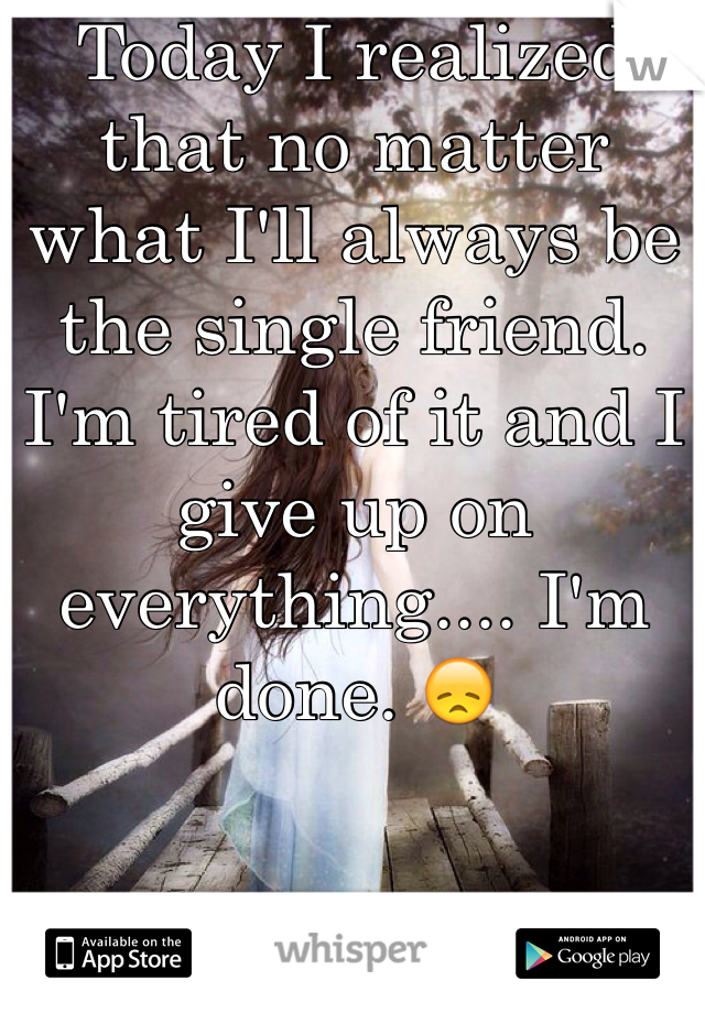 Today I realized that no matter what I'll always be the single friend. I'm tired of it and I give up on everything.... I'm done. 😞