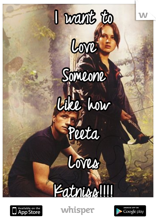I want to
Love 
Someone 
Like how
Peeta 
Loves 
Katniss!!!!