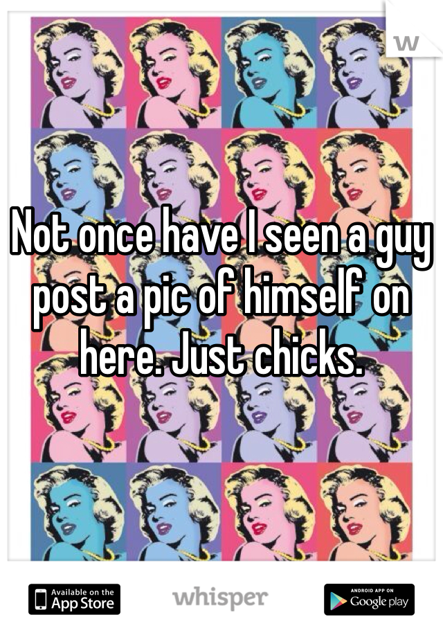Not once have I seen a guy post a pic of himself on here. Just chicks. 