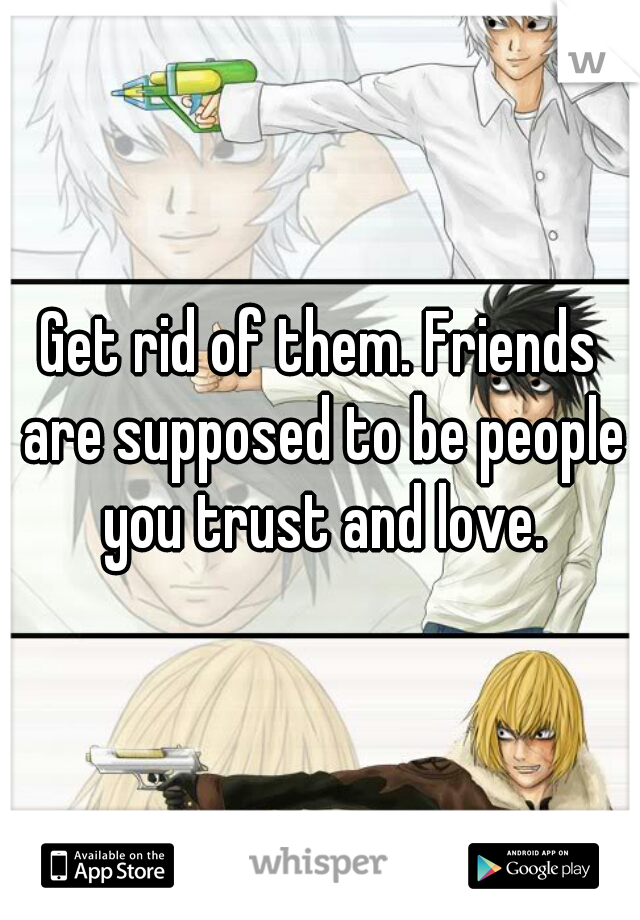 Get rid of them. Friends are supposed to be people you trust and love.