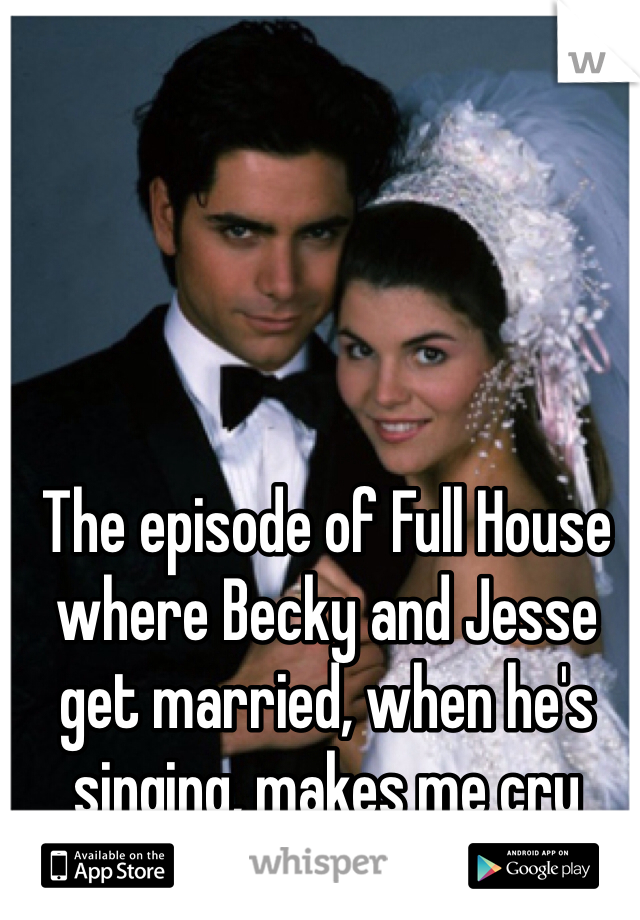 The episode of Full House where Becky and Jesse get married, when he's singing, makes me cry