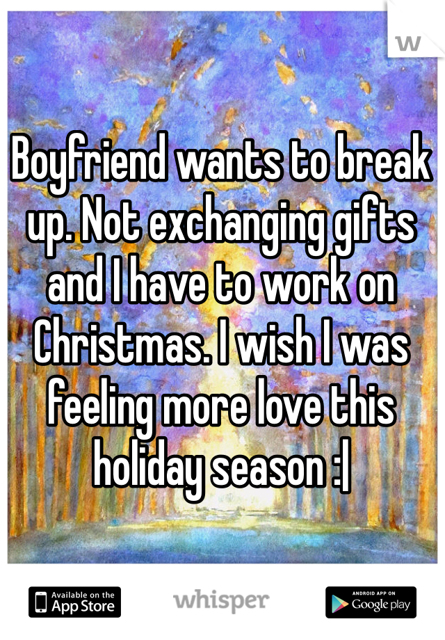 Boyfriend wants to break up. Not exchanging gifts and I have to work on Christmas. I wish I was feeling more love this holiday season :|