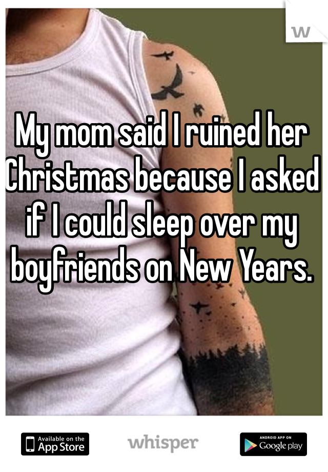 My mom said I ruined her Christmas because I asked if I could sleep over my boyfriends on New Years. 