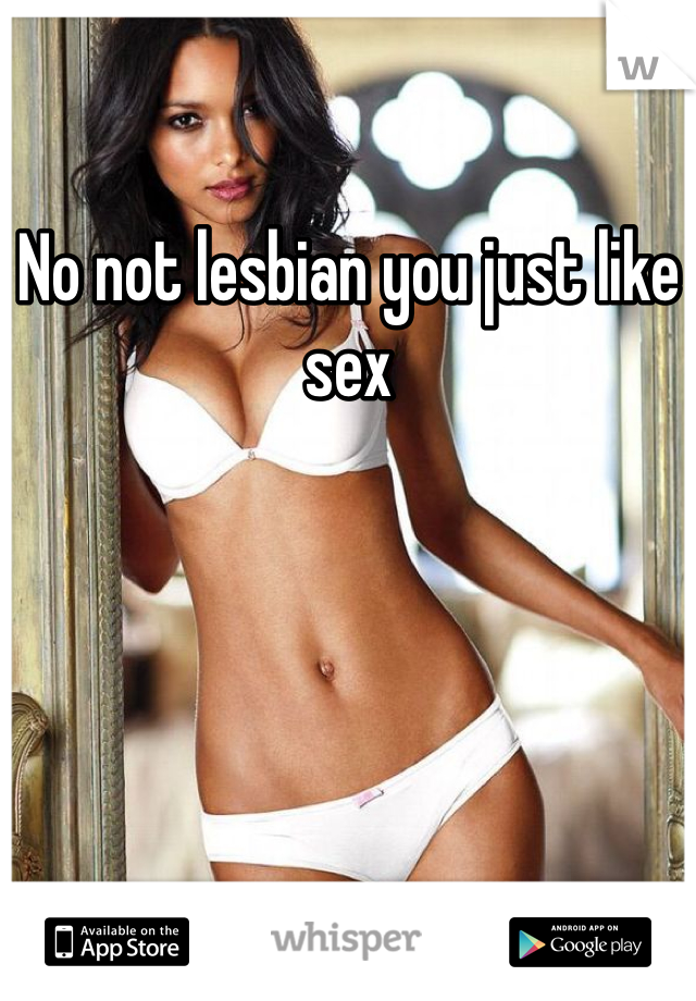No not lesbian you just like sex
