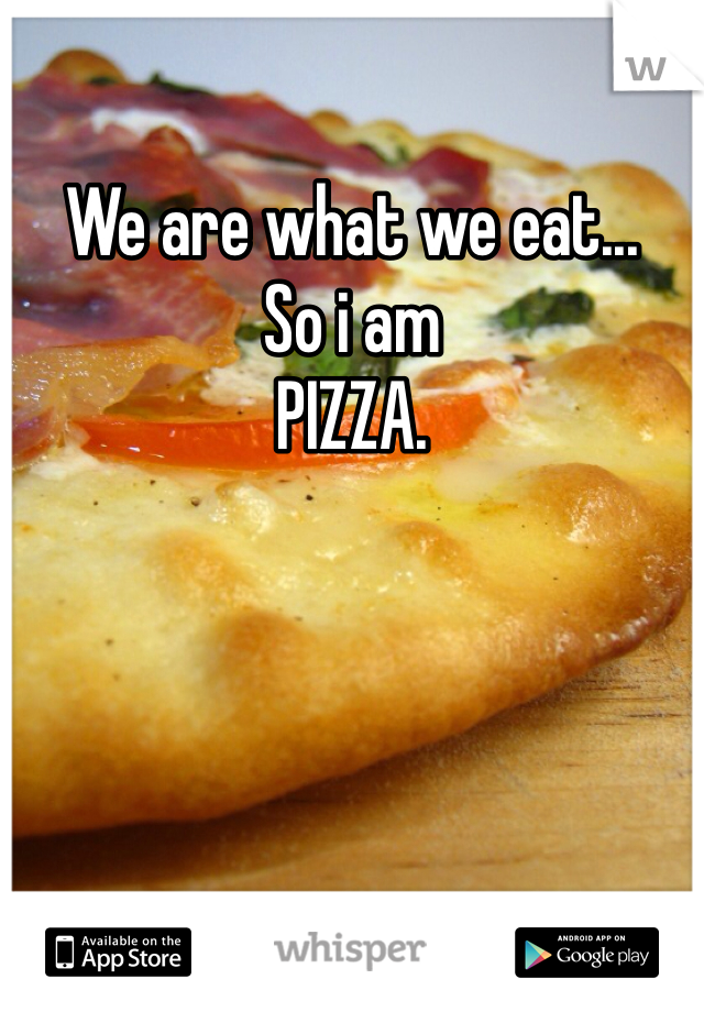 We are what we eat...
So i am
PIZZA.
